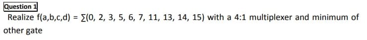 Question 1
Realize f(a,b,c,d) = E(0, 2, 3, 5, 6, 7, 11, 13, 14, 15) with a 4:1 multiplexer and minimum of
%3D
other gate
