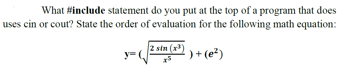 What #include statement do you put at the top of a program that does
uses cin or cout? State the order of evaluation for the following math equation:
2 sin (x³)
y= (,
) + (e²)
x5
