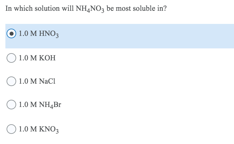 In which solution will NH,NO, be most soluble in?
1.0 Μ ΗΝO;
О 1.0 м КОН
O 1.0 M NaCl
O 1.0 M NH4B1
Ο 1.0 ΜΚΝ,
1.0 Μ KNΟ;
