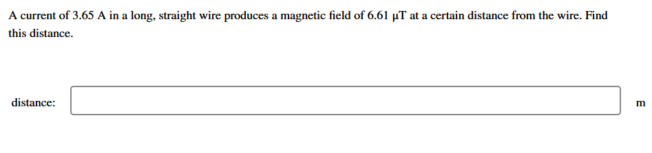 A current of 3.65 A in a long, straight wire produces a magnetic field of 6.61 µT at a certain distance from the wire. Find
this distance.
distance:
