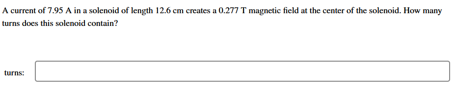 A current of 7.95 A in a solenoid of length 12.6 cm creates a 0.277 T magnetic field at the center of the solenoid. How many
turns does this solenoid contain?
turns:
