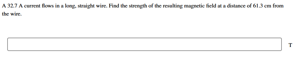 A 32.7 A current flows in a long, straight wire. Find the strength of the resulting magnetic field at a distance of 61.3 cm from
the wire.
T
