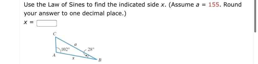 Use the Law of Sines to find the indicated side x. (Assume a = 155. Round
your answer to one decimal place.)
X =
a
102°
- 28°
A
B
