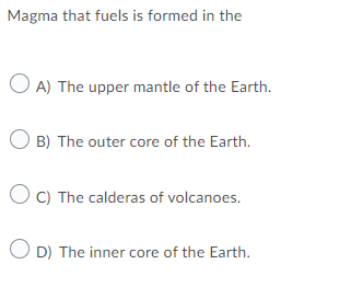 Magma that fuels is formed in the
O A) The upper mantle of the Earth.
B) The outer core of the Earth.
O C) The calderas of volcanoes.
D) The inner core of the Earth.
