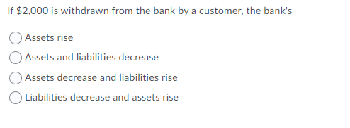 If $2,000 is withdrawn from the bank by a customer, the bank's
O Assets rise
Assets and liabilities decrease
Assets decrease and liabilities rise
O Liabilities decrease and assets rise
