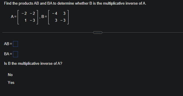 Find the products AB and BA to determine whether B is the multiplicative inverse of A.
-2 -2
[R3-13]
B=
1 -3
A =
AB=
BA=
-4
No
Yes
3 -3
Is B the multiplicative inverse of A?