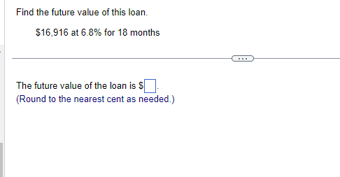 Find the future value of this loan.
$16,916 at 6.8% for 18 months
The future value of the loan is $
(Round to the nearest cent as needed.)