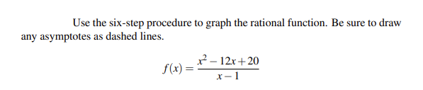 Use the six-step procedure to graph the rational function. Be sure to draw
any asymptotes as dashed lines.
x²-12x+20
f(x) =
x-1