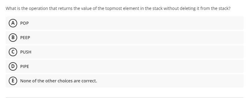 What is the operation that returns the value of the topmost element in the stack without deleting it from the stack?
А) РOP
В) РЕЕР
PUSH
D PIPE
E) None of the other choices are correct.
