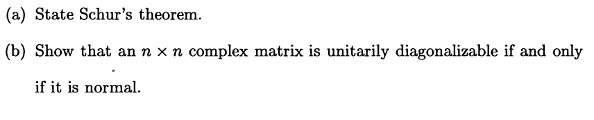 (a) State Schur's theorem.
(b) Show that an n x n complex matrix is unitarily diagonalizable if and only
if it is normal.
