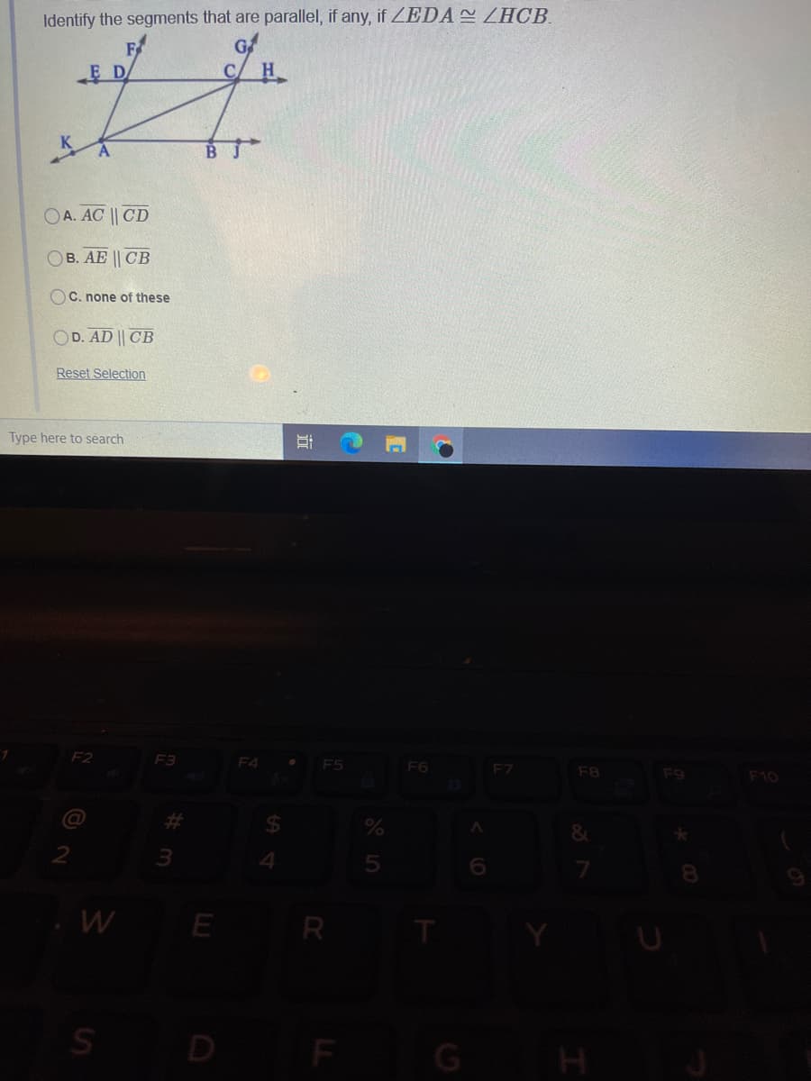 Identify the segments that are parallel, if any, if ZEDA ZHCB.
F
E D
BJ
OA. AC || CD
OB. AE || CB
OC. none of these
OD. AD || CB
Reset Selection
Type here to search
F2
F3
F4
F5
F6
F7
F8
F9
F10
&.
E
R
