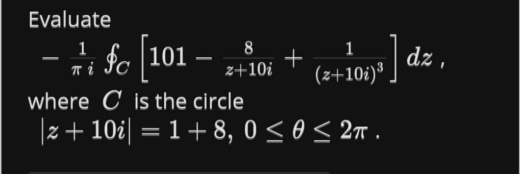 Evaluate
- H – ,
8
1
fo [101
dz ,
(z+10i)³
T i
z+10i
where C is the circle
|z+ 10i| = 1+ 8, 0 <0< 2 .
