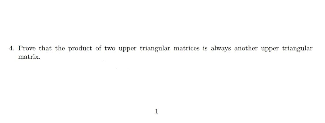 4. Prove that the product of two upper triangular matrices is always another upper triangular
matrix.
1
