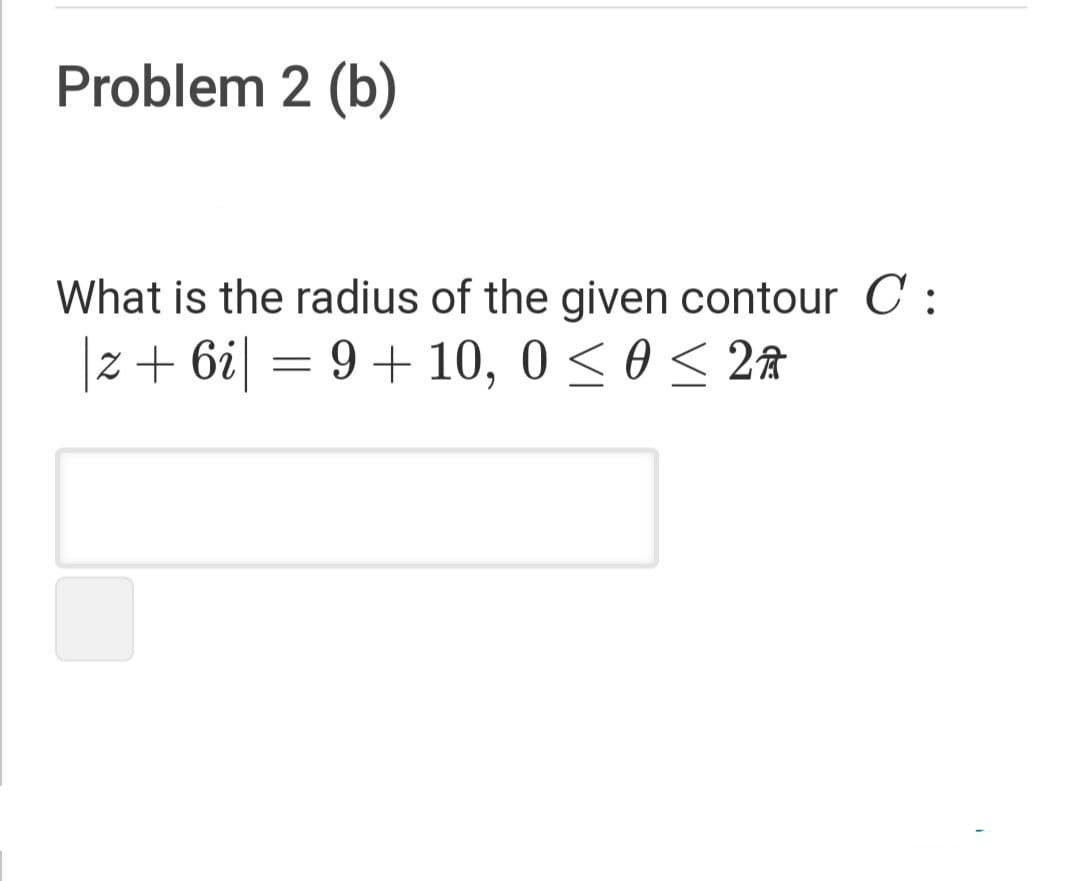 Problem 2 (b)
What is the radius of the given contour C :
|z+ 6i| = 9+ 10, 0 < 0 < 2â
