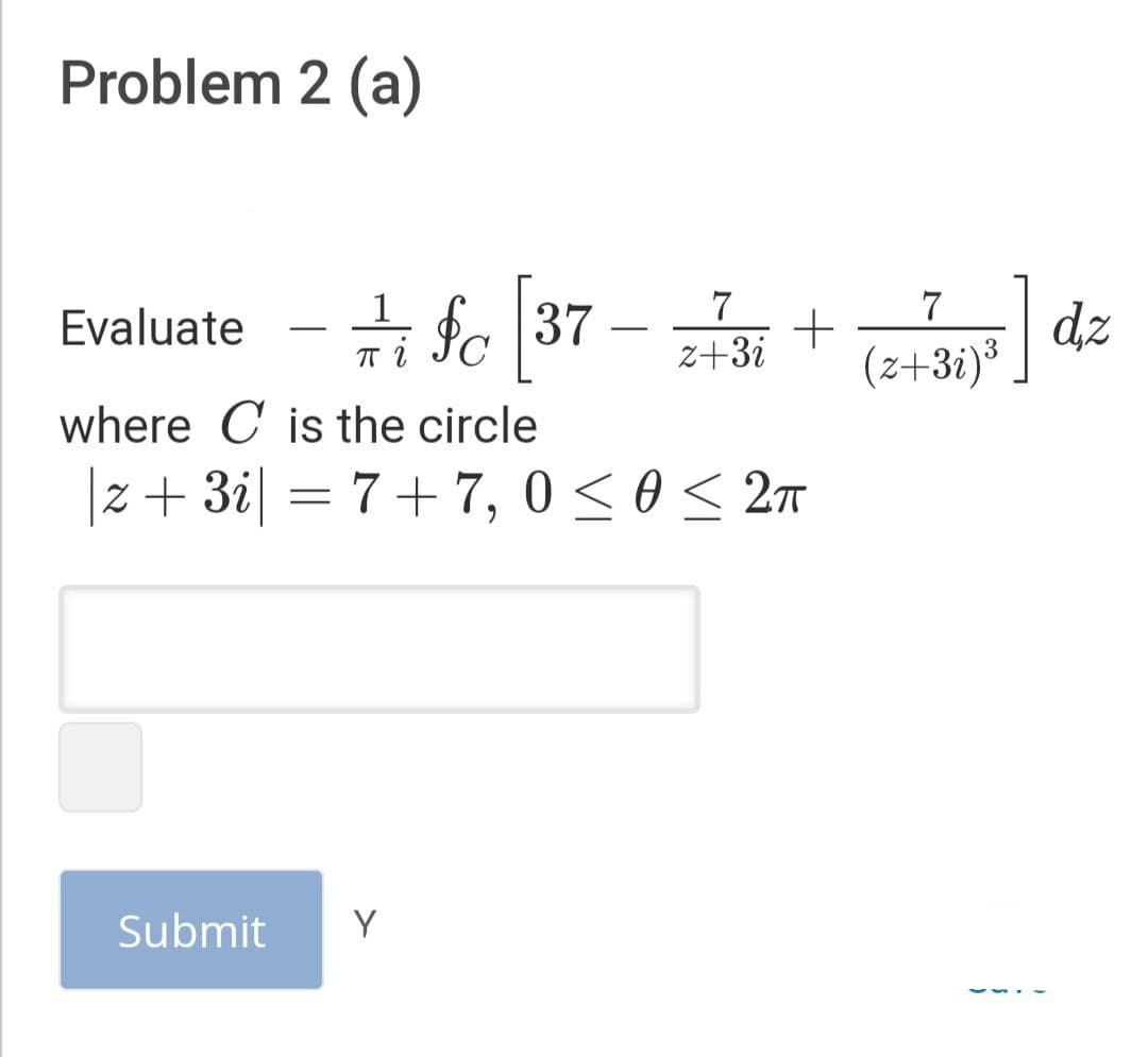 Problem 2 (a)
# fo 37
dz
(z+3i)³
Evaluate
z+3i
where C is the circle
Z + 3i| = 7+ 7, 0 < 0 < 2n
Submit
Y
