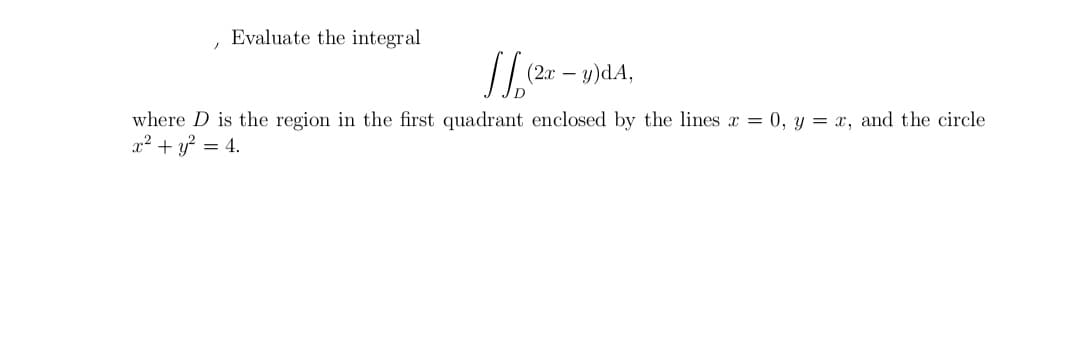 Evaluate the integral
(2.x –
where D is the region in the first quadrant enclosed by the lines x = 0, y = x, and the circle
x² + y? = 4.
