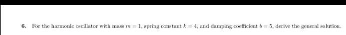 6. For the harmonic oscillator with mass m = 1, spring constant k = 4, and damping coefficient b = 5, derive the general solution.
