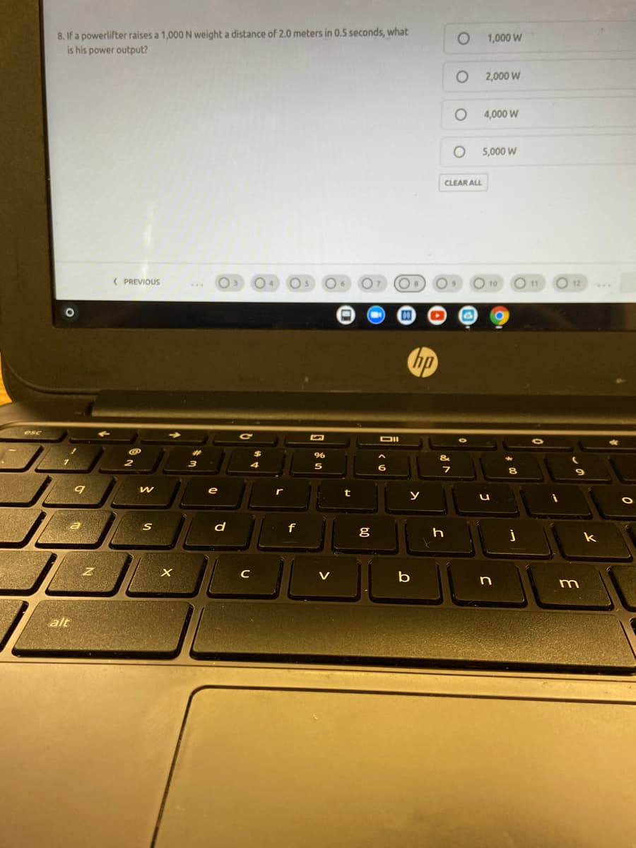 8. If a powerlifter raises a 1,000 N weight a distance of 2.0 meters in 0.5 seconds, what
is his power output?
1,000 W
2,000 W
4,000 W
5,000 W
CLEAR ALL
( PREVIOUS
12
DII
96
&
5
6
e
r
t
y
d
f
g
k
C
V
b
m
alt
