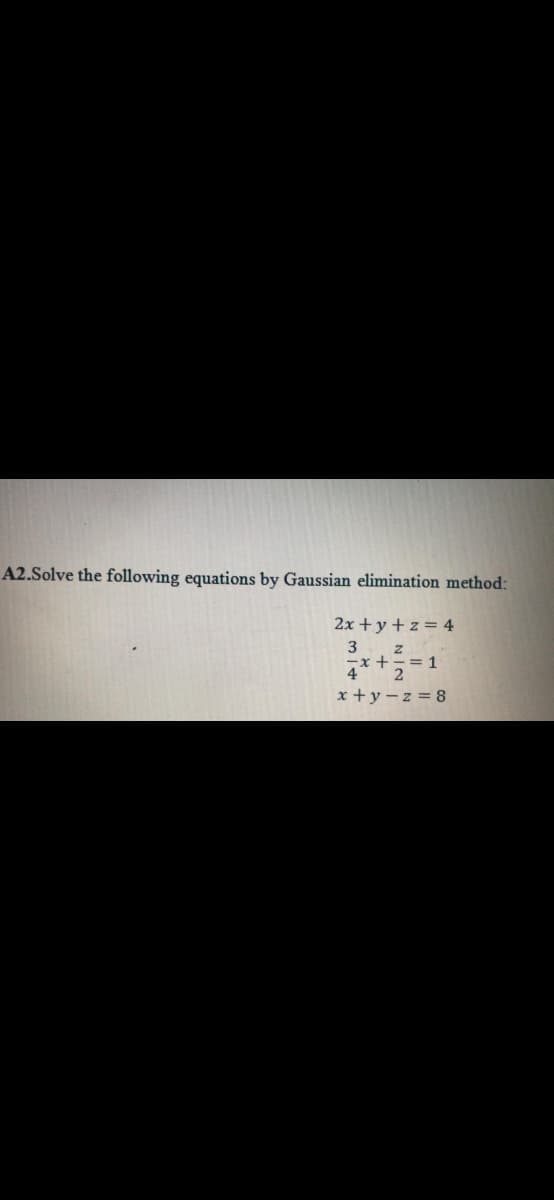 A2.Solve the following equations by Gaussian elimination method:
2x + y + z = 4
3 z
x +== 1
4
x +y – z = 8
