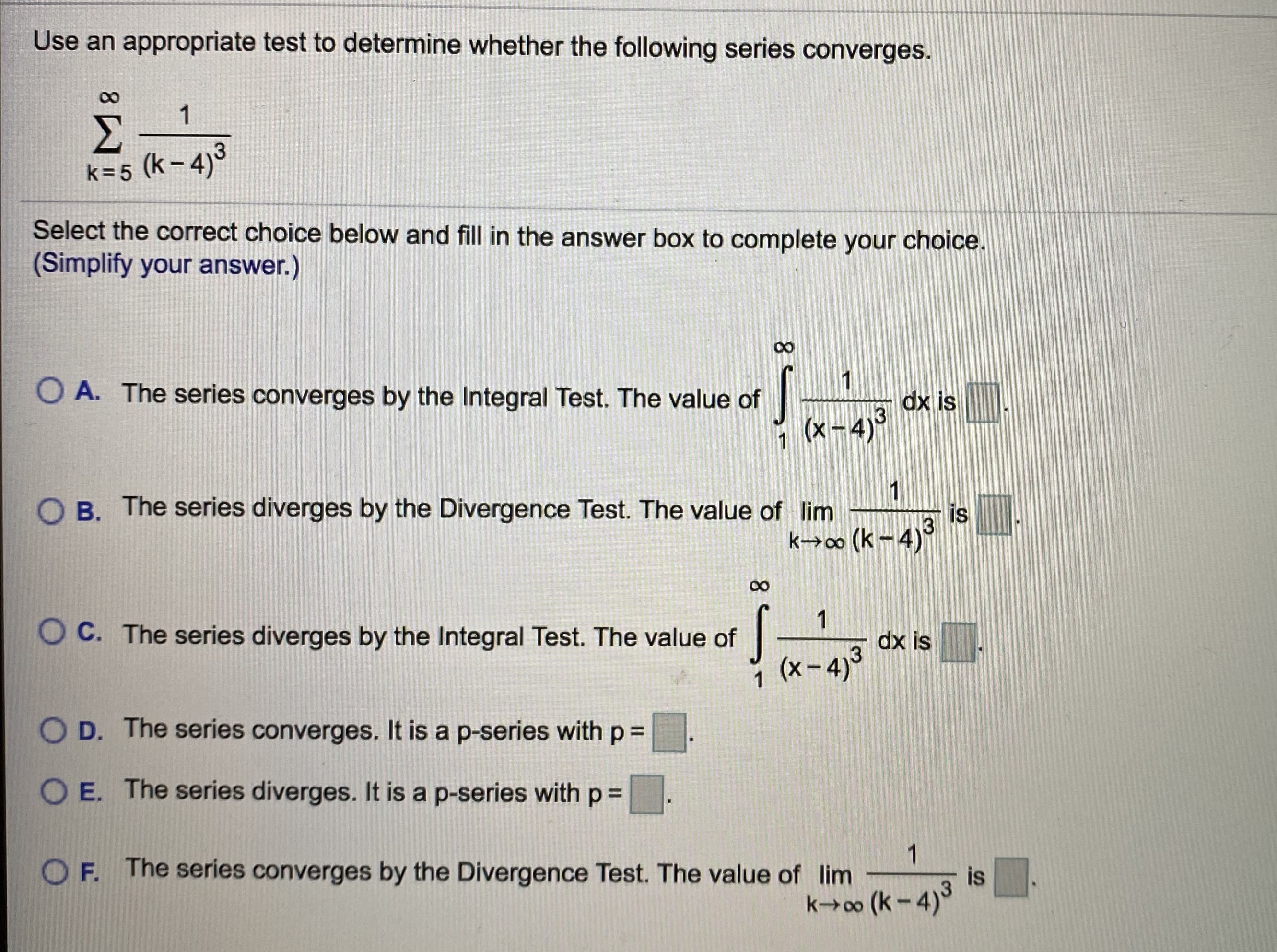 Use an appropriate test to determine whether the following series converges.
1
Σ
k=5 (k- 4)3
