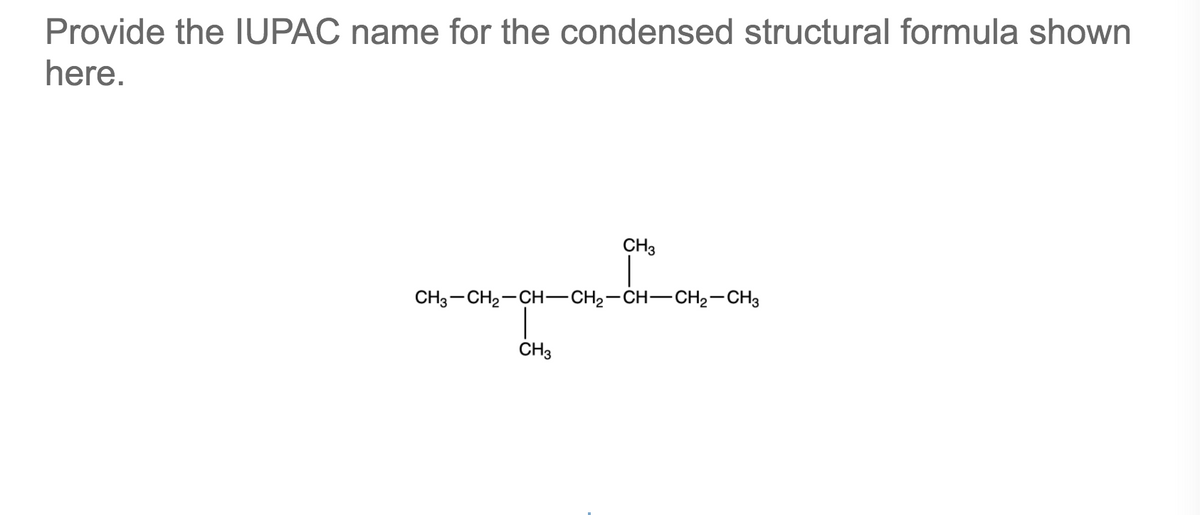 Provide the IUPAC name for the condensed structural formula shown
here.
CH3
CH3-CH2-CH-CH2-CH-CH2-CH3
CH3
