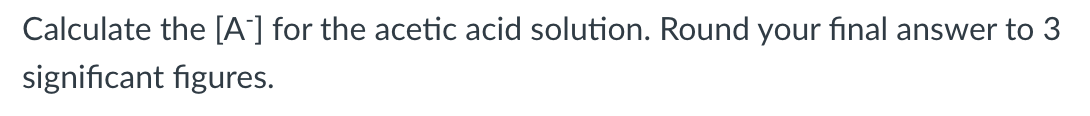 Calculate the [A'] for the acetic acid solution. Round your final answer to 3
significant figures.
