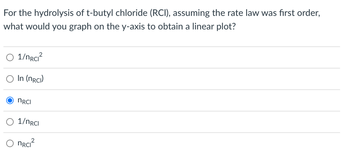 For the hydrolysis of t-butyl chloride (RCI), assuming the rate law was first order,
what would you graph on the y-axis to obtain a linear plot?
O 1/nrci?
O In (nrci)
NRCI
1/nrcI
nrci?

