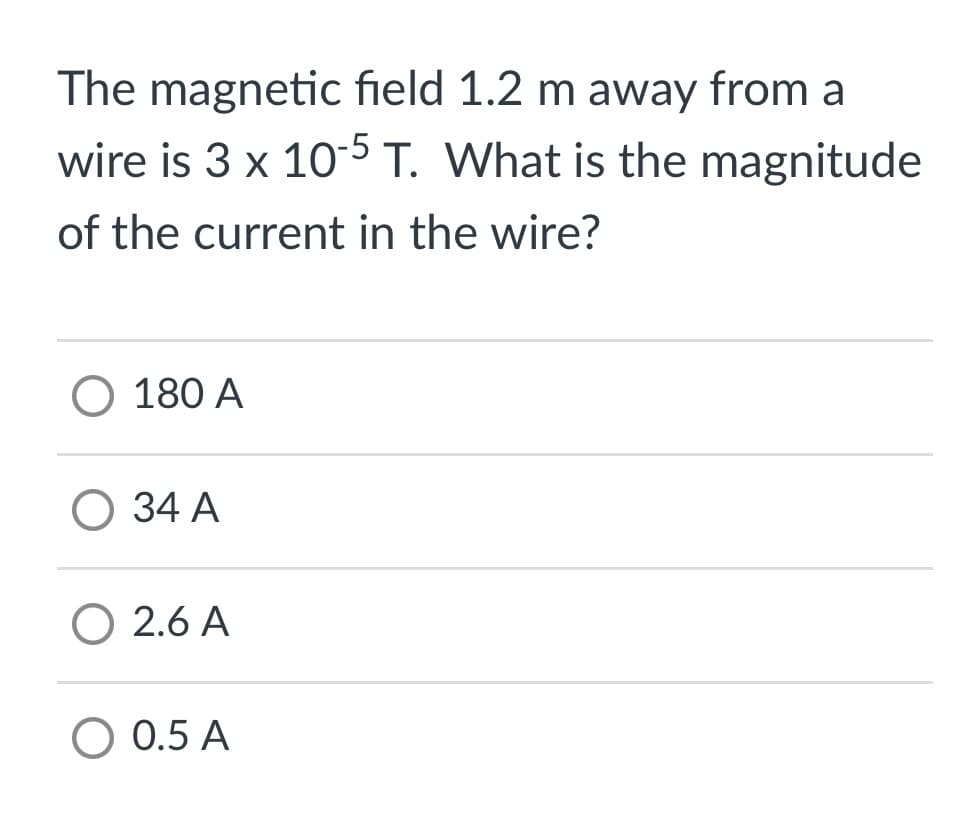 The magnetic field 1.2 m away from a
wire is 3 x 105 T. What is the magnitude
of the current in the wire?
O 180 A
О 34 А
O 2.6 A
O 0.5 A
