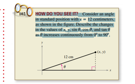 102.
HOW DO YOU SEE IT? Consider an angle
in standard position with r = 12 centimeters,
as shown in the figure. Describe the changes
in the values of x, y, sin 0, cos 0, and tan €
as 0 increases continuously from 0° to 90°,
(х, у)
12 cm
