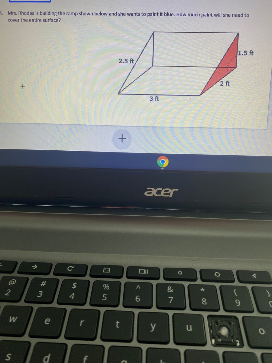 4. Mrs. Rhodes Is bullding the ramp shown below and she wants to palnt It blue. How much paint will she need to
cover the entire surface?
1.5 ft
2.5 ft
2 ft
3 ft
acer
->
@
#3
$
&
3
4.
6.
W
e
y
d.
f
* 00
%24
w/
