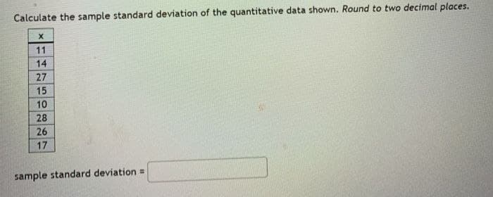 Calculate the sample standard deviation of the quantitative data shown. Round to two decimal places.
X
11
14
27
15
10
28
26
17
sample standard deviation =