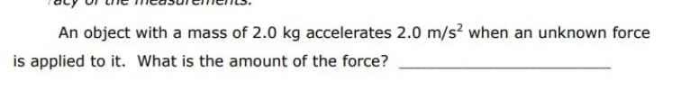An object with a mass of 2.0 kg accelerates 2.0 m/s? when an unknown force
is applied to it. What is the amount of the force?

