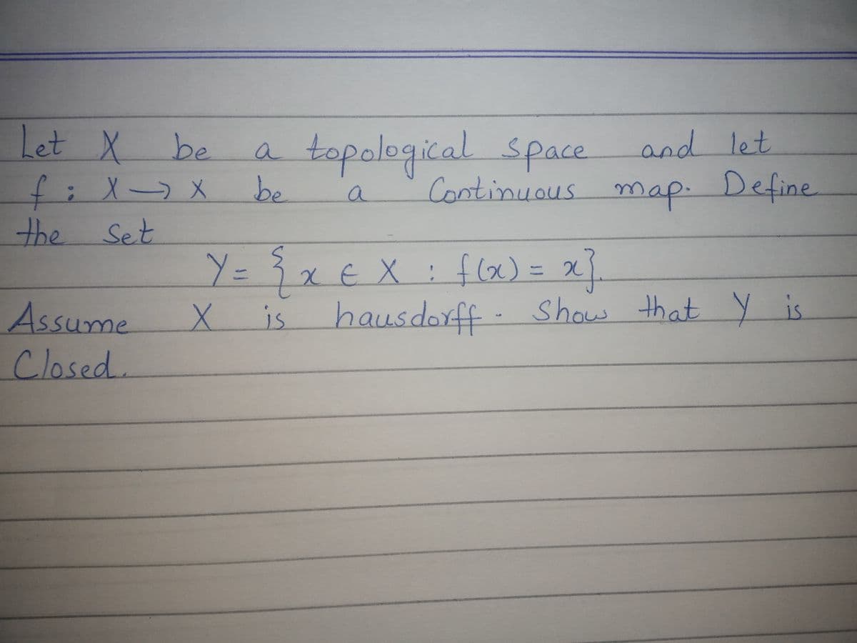 Let X
and let
a topological Space
be
be
a
Define
f:xx
the Set
X-
Continuous map.
a
}
-Show that y is
Y=}x€ X : flo) = x
XEX
%3D
is hausdorff
Assume
Closed.
