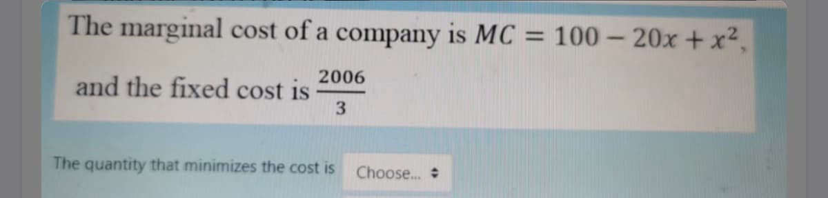 The marginal cost of a company is MC = 100 – 20x + x².
2006
and the fixed cost is
3.
The quantity that minimizes the cost is
Choose...
