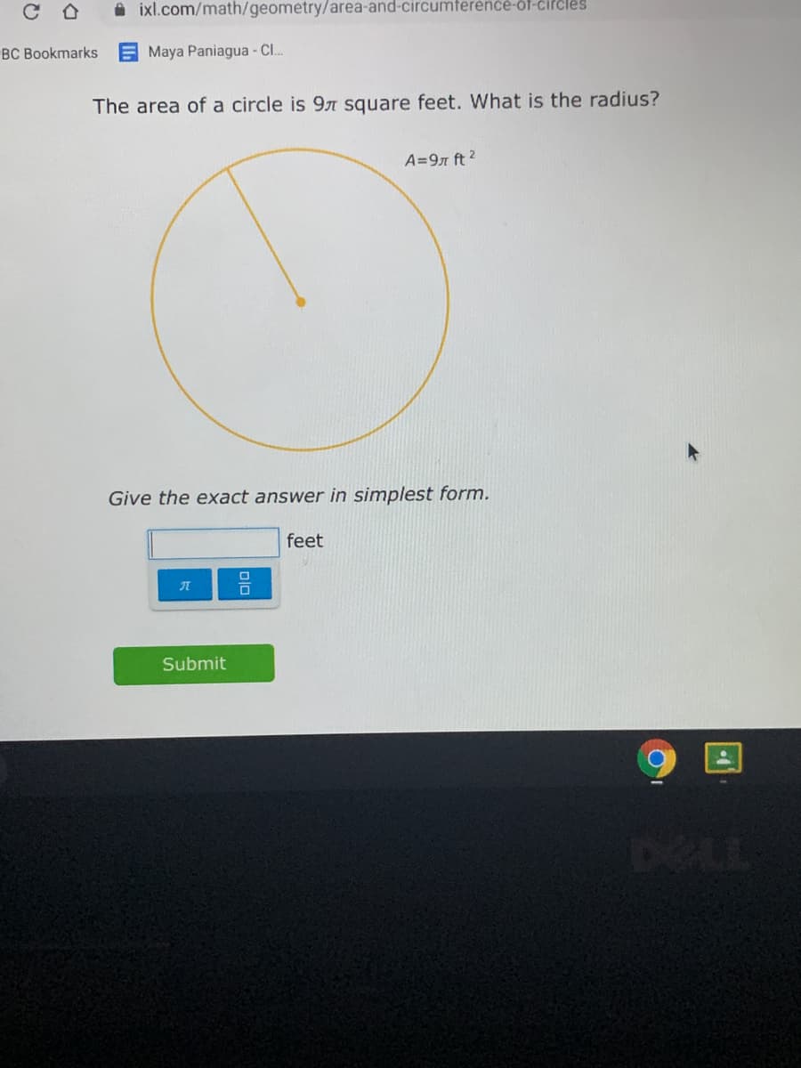A ixl.com/math/geometry/area-and-circumterence-of-cifčles
BC Bookmarks
Maya Paniagua - C.
The area of a circle is 9n square feet. What is the radius?
A=9n ft?
Give the exact answer in simplest form.
feet
Submit
DELL
