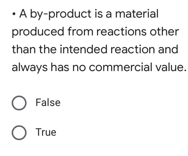 A by-product is a material
produced from reactions other
than the intended reaction and
always has no commercial value.
O False
O True
