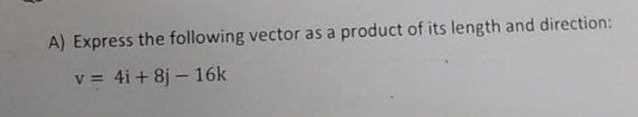 A) Express the following vector as a product of its length and direction:
v = 4i + 8j – 16k
