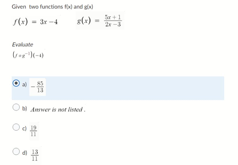 Given two functions f(x) and g(x)
ƒ(x) = 3x −4
g(x)
Evaluate
(fog-¹)(-4)
a) 85
13
b) Answer is not listed.
c) 19
11
d) 13
11
=
5r+1
2x-3