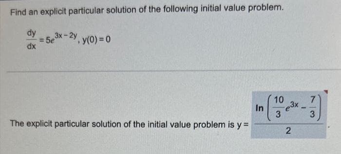 Find an explicit particular solution of the following initial value problem.
dy
= 5e
dx
3x-2y
1
y(0) = 0
The explicit particular solution of the initial value problem is y =
In
10
3
e3x
2
-
7
3