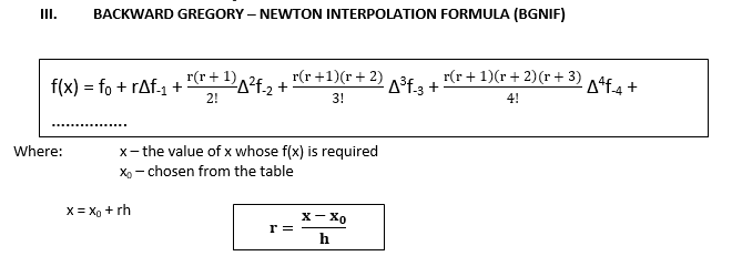 III.
BACKWARD GREGORY – NEWTON INTERPOLATION FORMULA (BGNIF)
r(r+ 1)
f(x) = fo + rAf.1 +
2!
r(r+1)(r+ 2)
A°f3 +
r(r+ 1)(r + 2)(r + 3)
Aªf-4 +
3!
4!
Where:
x- the value of x whose f(x) is required
X, - chosen from the table
x = X, + rh
х— Хо
r =
h
