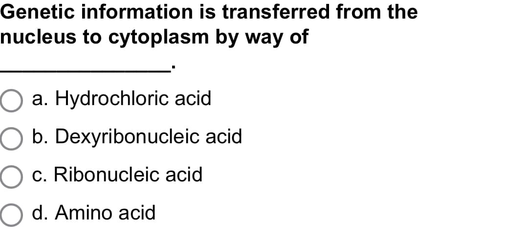 Genetic information is transferred from the
nucleus to cytoplasm by way of
a. Hydrochloric acid
O b. Dexyribonucleic acid
O c. Ribonucleic acid
d. Amino acid
