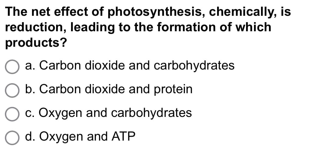 The net effect of photosynthesis, chemically, is
reduction, leading to the formation of which
products?
a. Carbon dioxide and carbohydrates
b. Carbon dioxide and protein
c. Oxygen and carbohydrates
d. Oxygen and ATP
