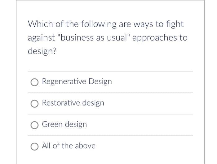 Which of the following are ways to fight
against "business as usual" approaches to
design?
Regenerative Design
Restorative design
Green design
O All of the above