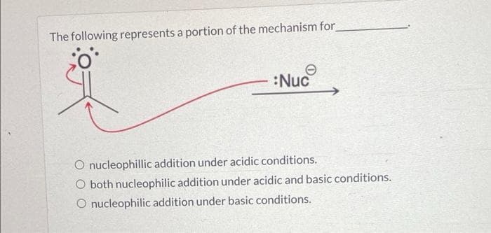 The following represents a portion of the mechanism for
:Nuc
O nucleophillic addition under acidic conditions.
O both nucleophilic addition under acidic and basic conditions.
O nucleophilic addition under basic conditions.
