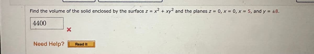 Find the volume of the solid enclosed by the surface z = x² + xy² and the planes z = 0, x = 0, x = 5, and y = ±8.
4400
Need Help?
Read It