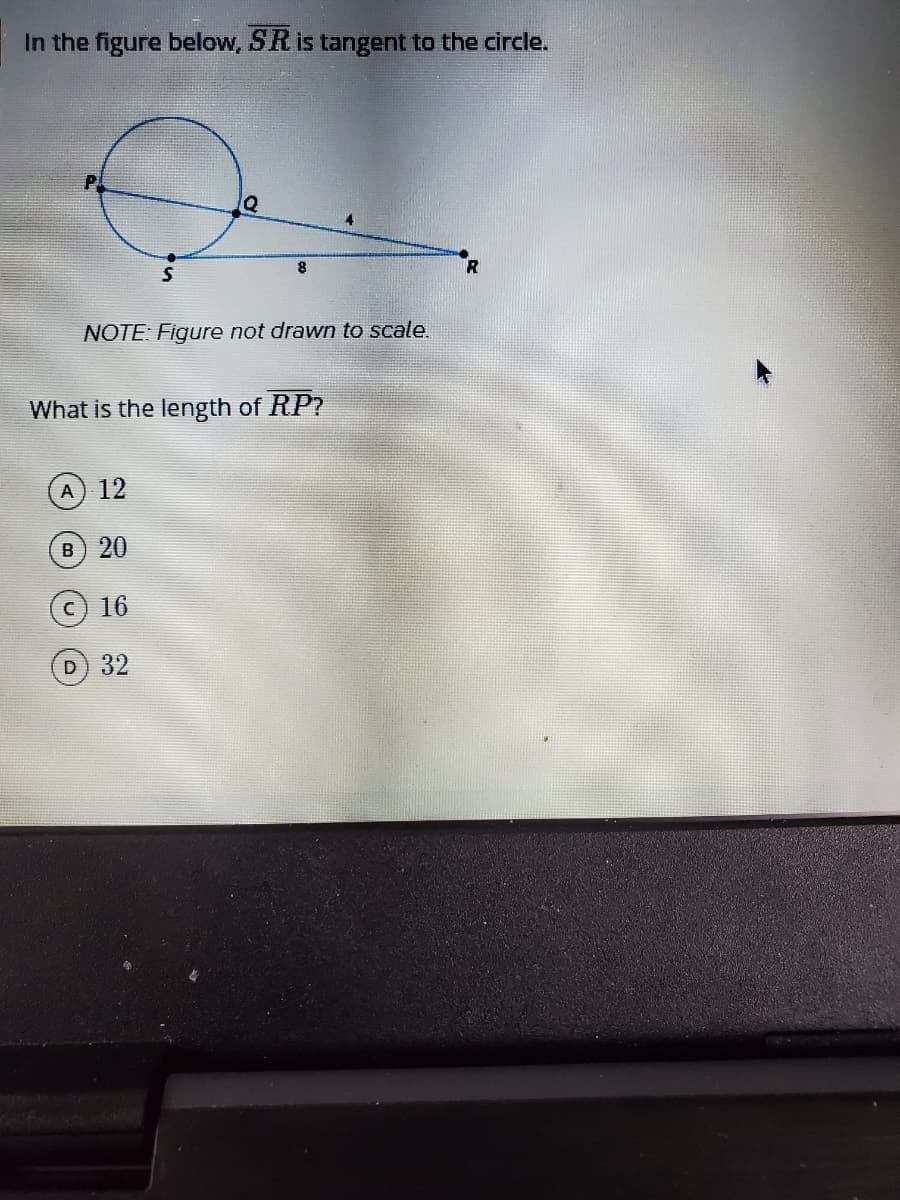 In the figure below, SR is tangent to the circle.
R
NOTE: Figure not drawn to scale.
What is the length of RP?
A 12
B) 20
c) 16
D) 32
