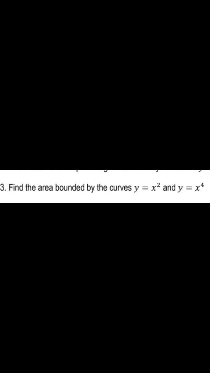 3. Find the area bounded by the curves y = x² and y = x*
