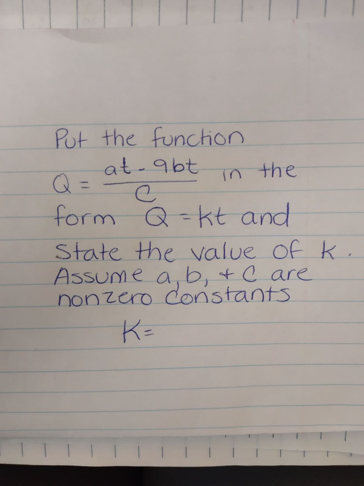 Put the function
at - abt
in the
Q =
е
form Q = kt and
State the value of k
Assume a, b, +& Care
nonzero Constants
K =