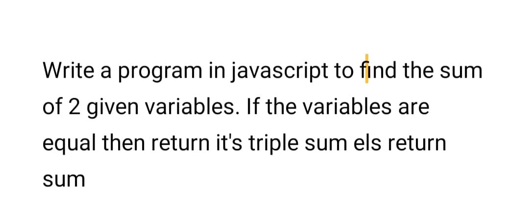 Write a program in javascript to find the sum
of 2 given variables. If the variables are
equal then return it's triple sum els return
sum
