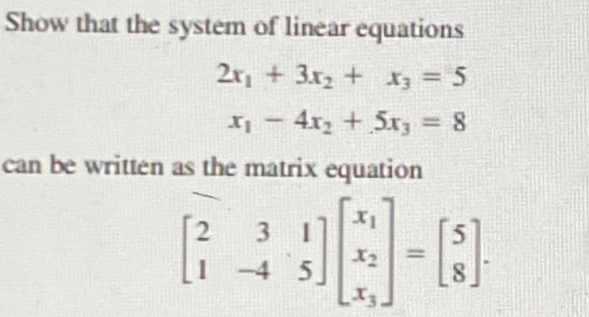 Show that the system of linear equations
2x₁ + 3x₂ + x3 = 5
x₁ - 4x₂ + 5x, = 8
can be written as the matrix equation
2
3
-45
XI
X₂
[8]